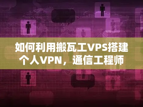 如何利用搬瓦工VPS搭建个人VPN，通信工程师的详细指南