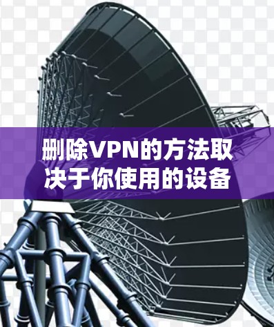 删除VPN的方法取决于你使用的设备类型（如Windows、macOS、Android、iOS等）以及VPN的配置方式（应用程序或手动设置）以下是常见设备的操作步骤