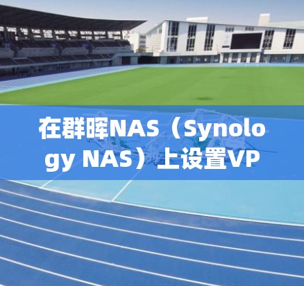 在群晖NAS（Synology NAS）上设置VPN可以让你远程安全访问本地网络资源。以下是详细的配置步骤和常见VPN类型的选择指南
