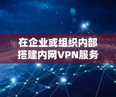 在企业或组织内部搭建内网VPN服务器可以安全地连接远程用户或分支机构，实现加密访问内部资源。以下是关键步骤和注意事项