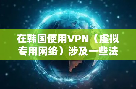 在韩国使用VPN（虚拟专用网络）涉及一些法律和技术问题，以下是关键信息汇总